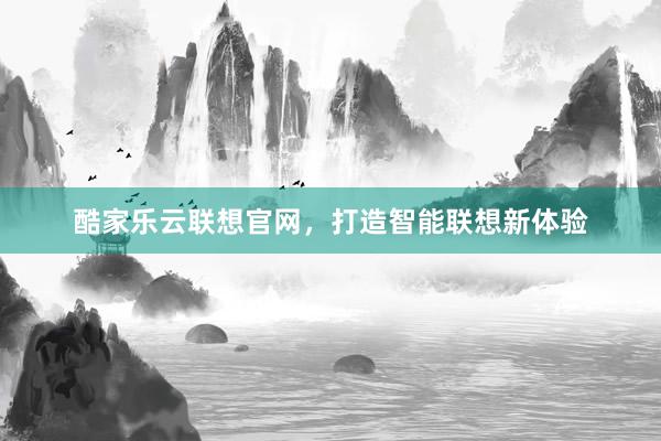 酷家乐云联想官网，打造智能联想新体验