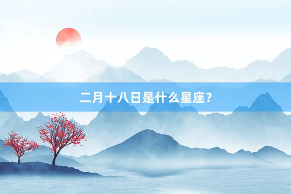 二月十八日是什么星座？