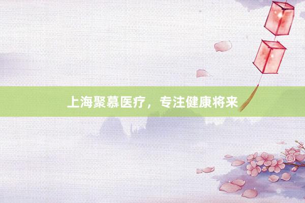 上海聚慕医疗，专注健康将来