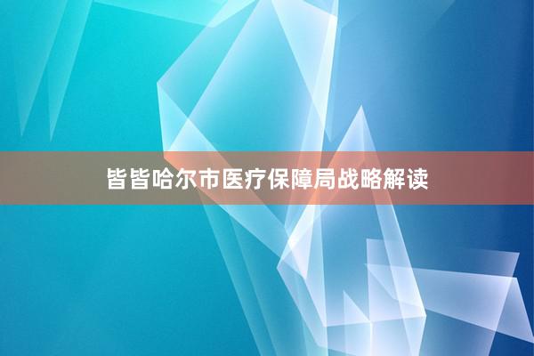 皆皆哈尔市医疗保障局战略解读
