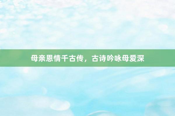 母亲恩情千古传,古诗吟咏母爱深